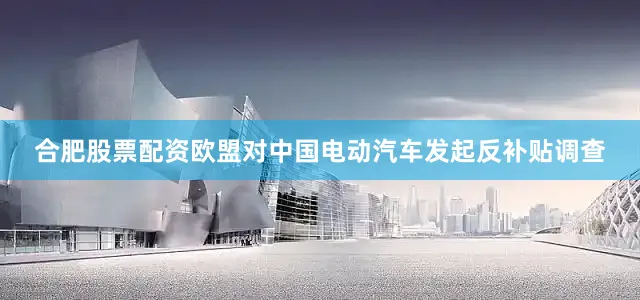 合肥股票配资欧盟对中国电动汽车发起反补贴调查