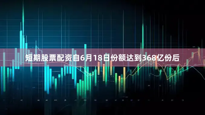 短期股票配资自6月18日份额达到368亿份后