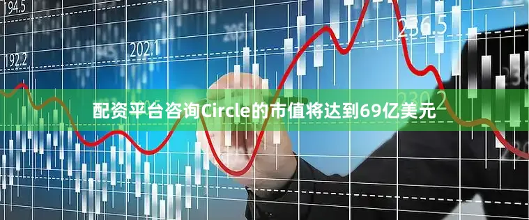 配资平台咨询Circle的市值将达到69亿美元