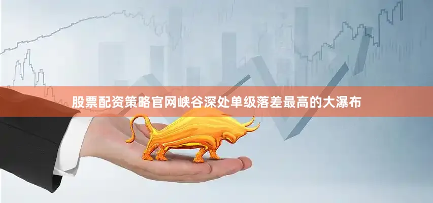 股票配资策略官网峡谷深处单级落差最高的大瀑布