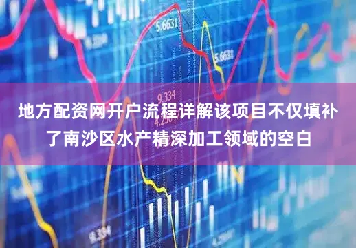 地方配资网开户流程详解该项目不仅填补了南沙区水产精深加工领域的空白
