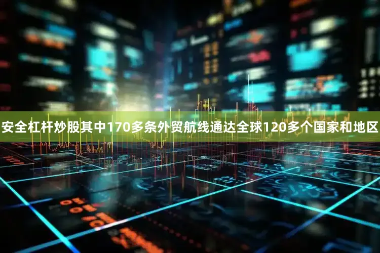安全杠杆炒股其中170多条外贸航线通达全球120多个国家和地区