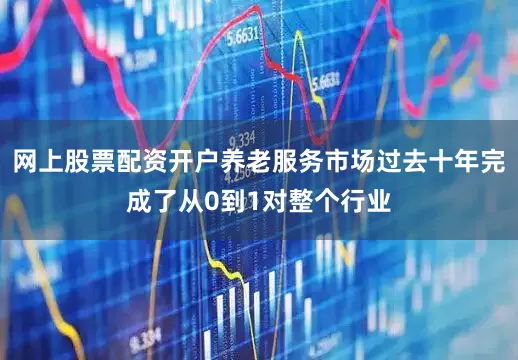 网上股票配资开户养老服务市场过去十年完成了从0到1对整个行业