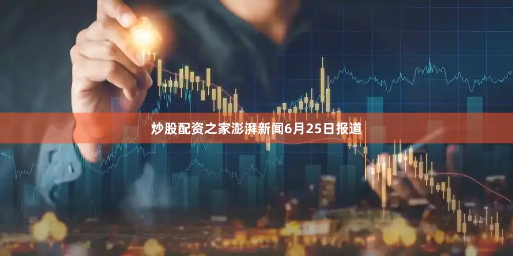 炒股配资之家　　澎湃新闻6月25日报道