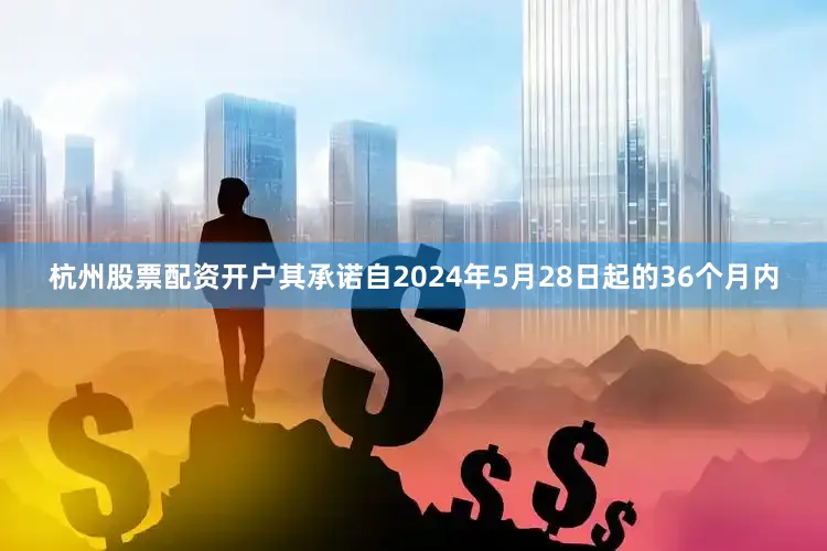 杭州股票配资开户其承诺自2024年5月28日起的36个月内