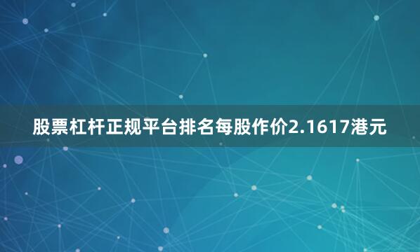 股票杠杆正规平台排名每股作价2.1617港元