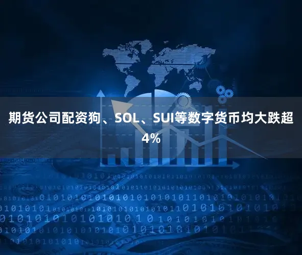 期货公司配资狗、SOL、SUI等数字货币均大跌超4%