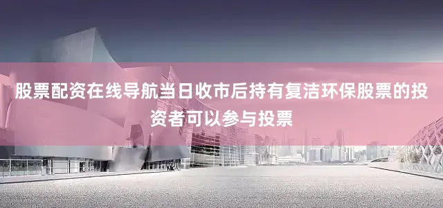 股票配资在线导航当日收市后持有复洁环保股票的投资者可以参与投票
