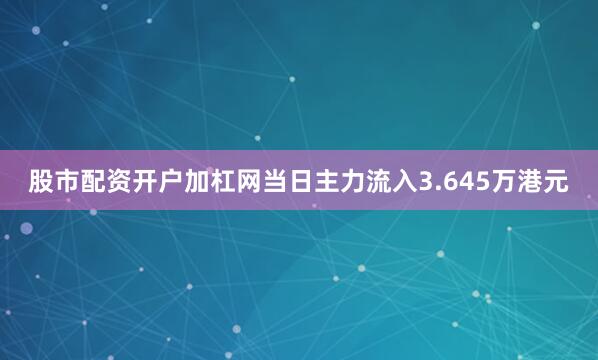 股市配资开户加杠网当日主力流入3.645万港元