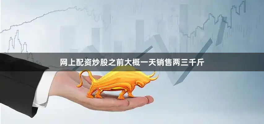网上配资炒股之前大概一天销售两三千斤