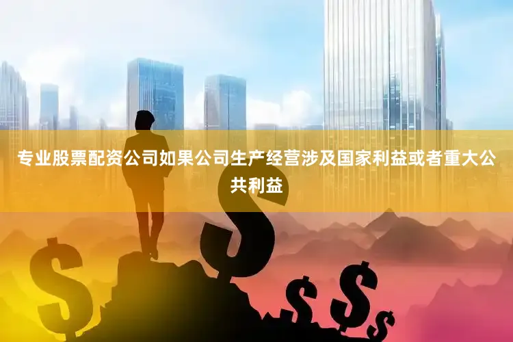 专业股票配资公司如果公司生产经营涉及国家利益或者重大公共利益