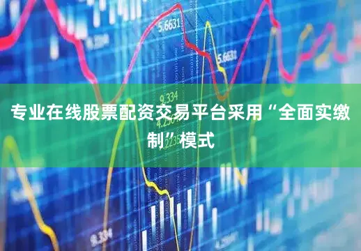 专业在线股票配资交易平台采用“全面实缴制”模式