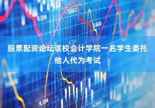 股票配资论坛该校会计学院一名学生委托他人代为考试