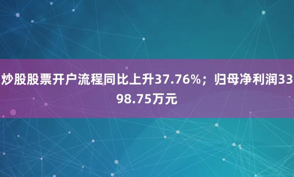 炒股股票开户流程同比上升37.76%；归母净利润3398.75万元