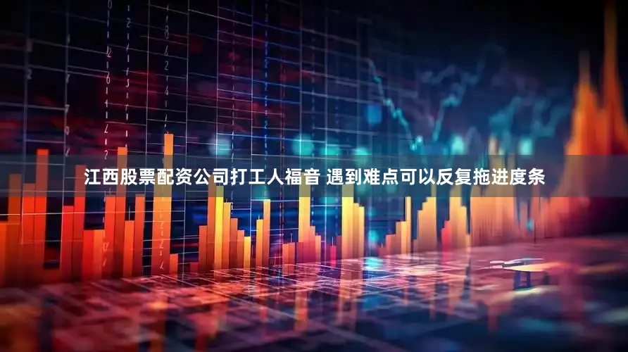 江西股票配资公司打工人福音 遇到难点可以反复拖进度条