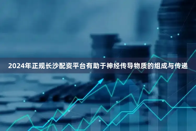 2024年正规长沙配资平台有助于神经传导物质的组成与传递
