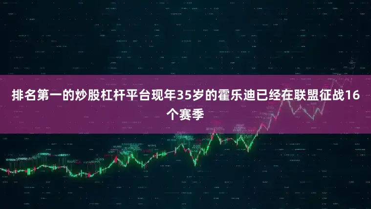 排名第一的炒股杠杆平台现年35岁的霍乐迪已经在联盟征战16个赛季