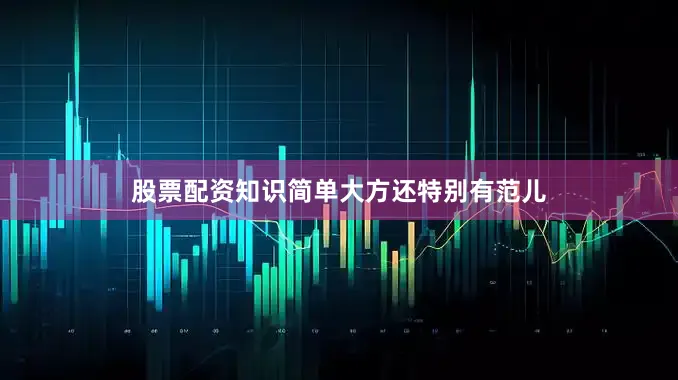股票配资知识简单大方还特别有范儿