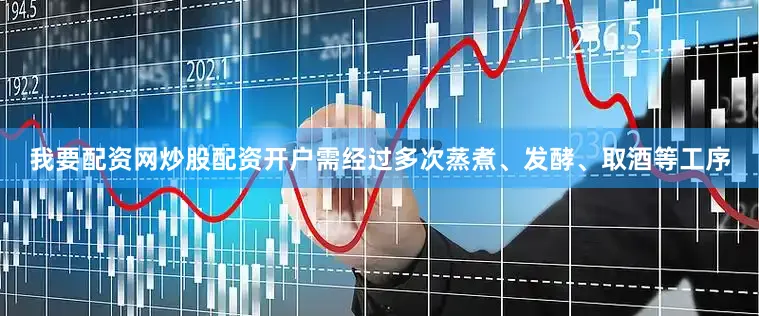 我要配资网炒股配资开户需经过多次蒸煮、发酵、取酒等工序
