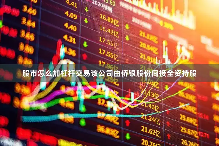 股市怎么加杠杆交易该公司由侨银股份间接全资持股