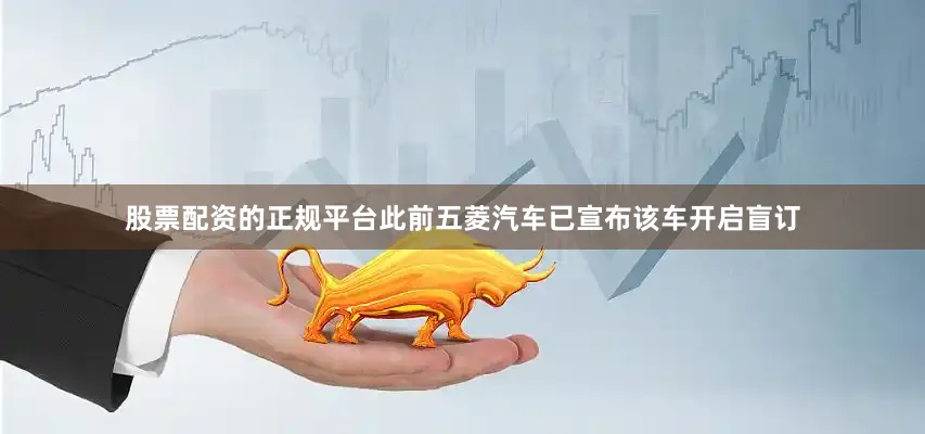 股票配资的正规平台此前五菱汽车已宣布该车开启盲订