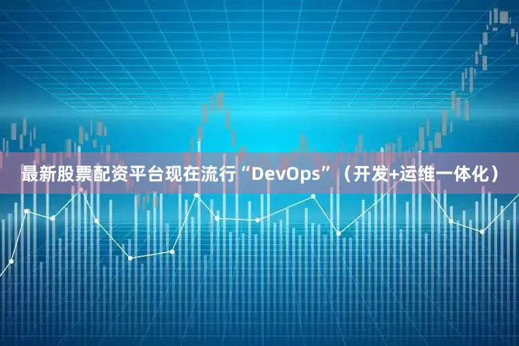 最新股票配资平台现在流行“DevOps”（开发+运维一体化）
