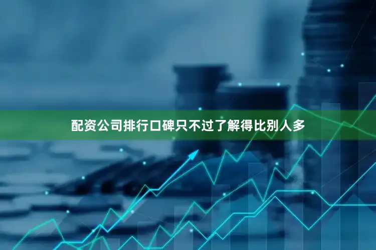 配资公司排行口碑只不过了解得比别人多