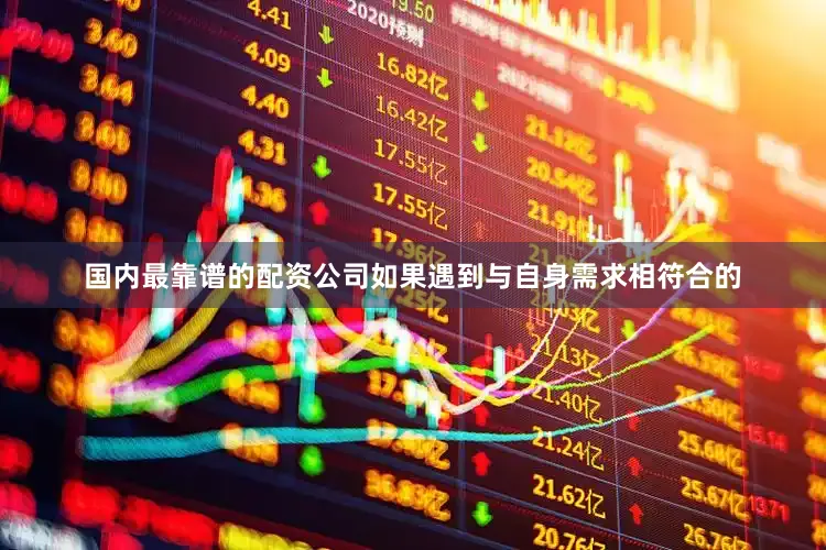 国内最靠谱的配资公司如果遇到与自身需求相符合的