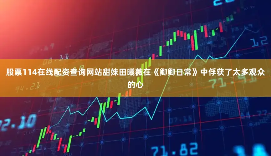 股票114在线配资查询网站甜妹田曦薇在《卿卿日常》中俘获了太多观众的心