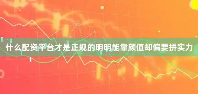 什么配资平台才是正规的明明能靠颜值却偏要拼实力