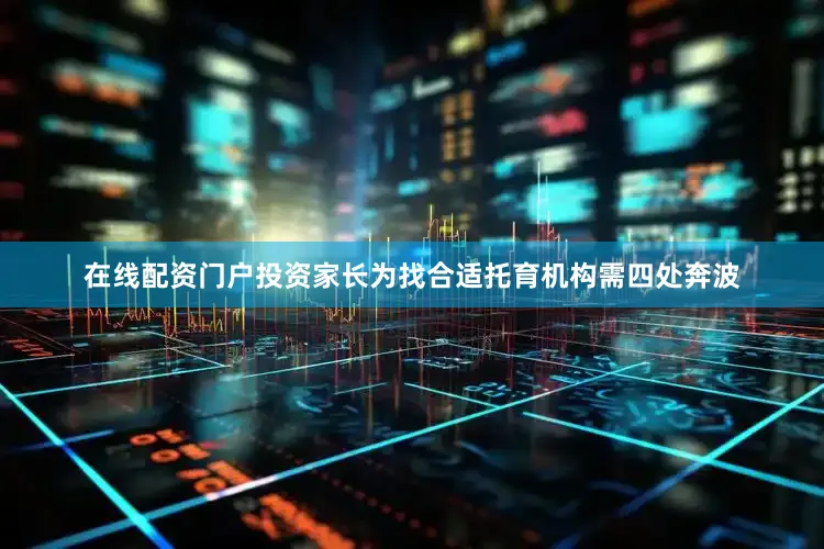 在线配资门户投资家长为找合适托育机构需四处奔波