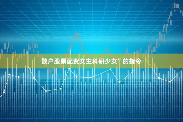 散户股票配资女主科研少女”的指令