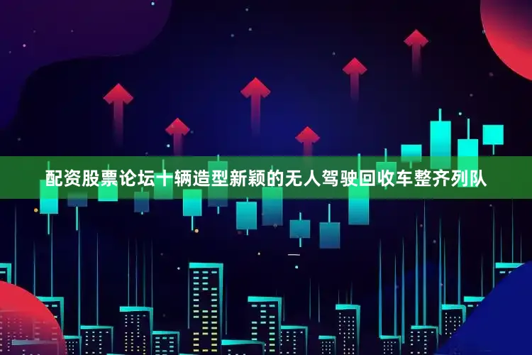 配资股票论坛十辆造型新颖的无人驾驶回收车整齐列队