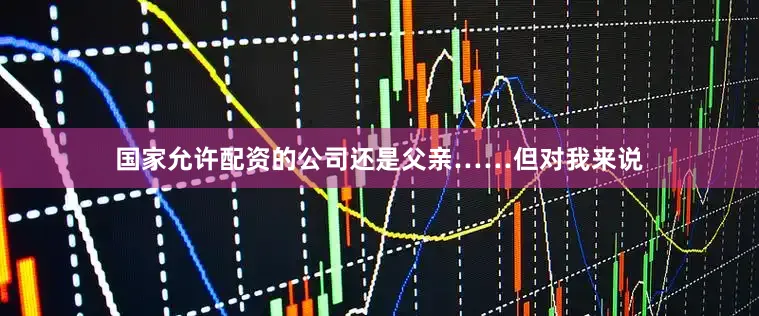 国家允许配资的公司还是父亲……但对我来说