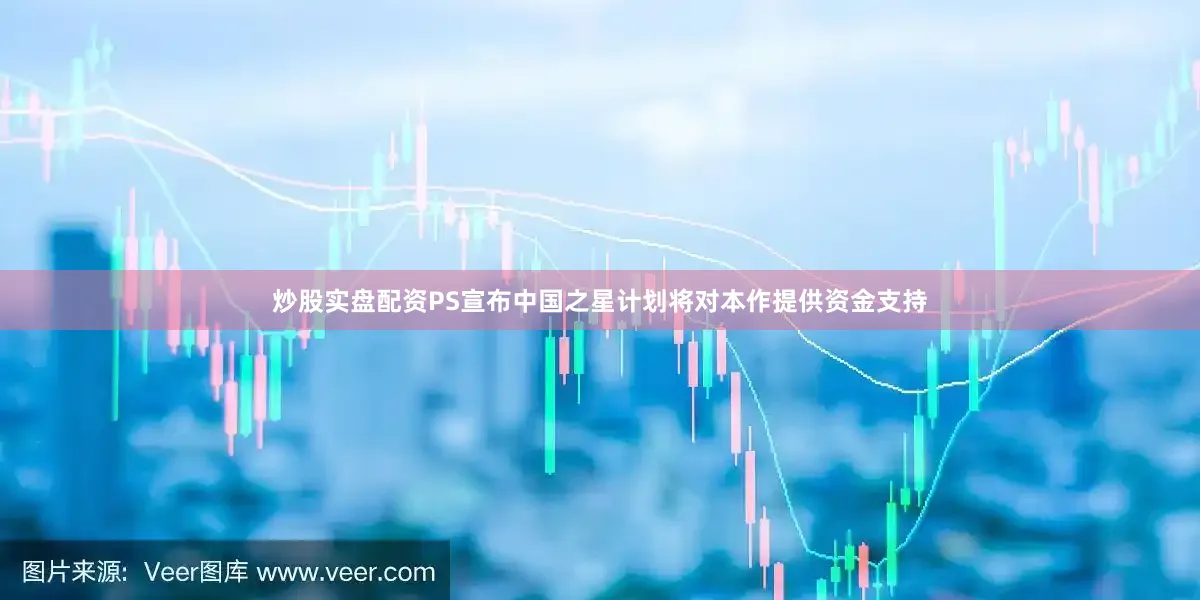 炒股实盘配资PS宣布中国之星计划将对本作提供资金支持