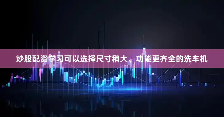 炒股配资学习可以选择尺寸稍大、功能更齐全的洗车机