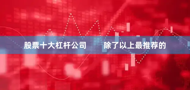 股票十大杠杆公司        除了以上最推荐的