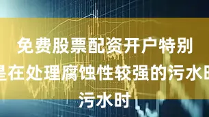 免费股票配资开户特别是在处理腐蚀性较强的污水时