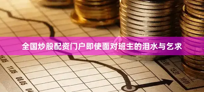 全国炒股配资门户即使面对班主的泪水与乞求