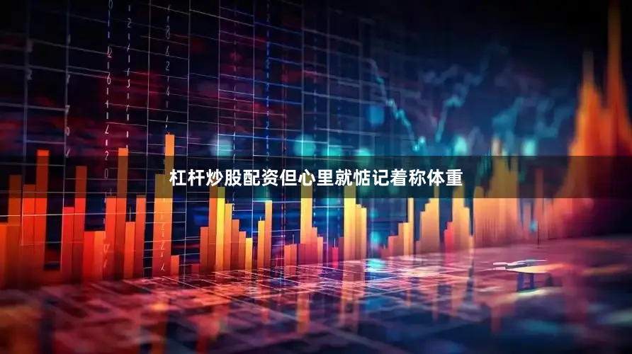 杠杆炒股配资但心里就惦记着称体重