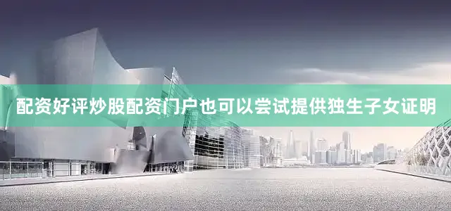 配资好评炒股配资门户也可以尝试提供独生子女证明