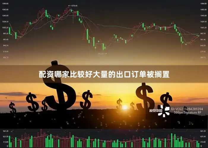 配资哪家比较好大量的出口订单被搁置