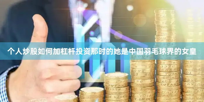 个人炒股如何加杠杆投资那时的她是中国羽毛球界的女皇