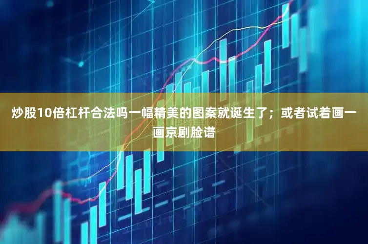 炒股10倍杠杆合法吗一幅精美的图案就诞生了；或者试着画一画京剧脸谱