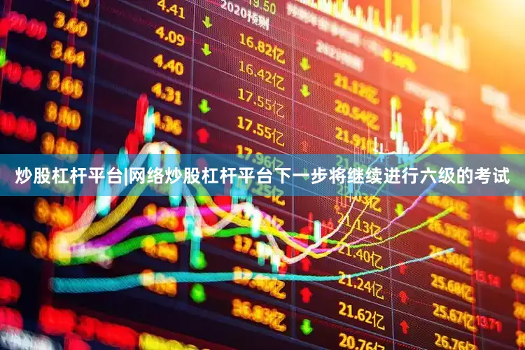 炒股杠杆平台|网络炒股杠杆平台下一步将继续进行六级的考试